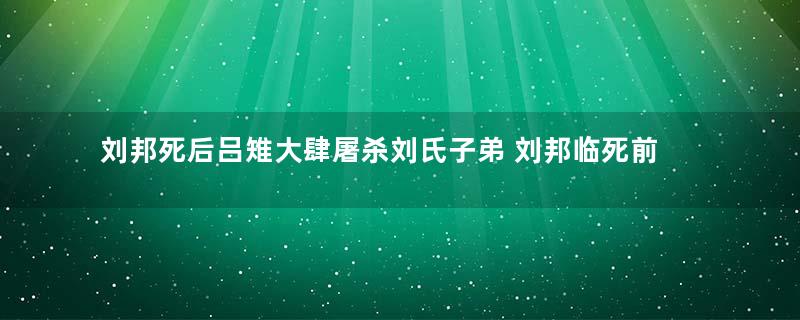 刘邦死后吕雉大肆屠杀刘氏子弟 刘邦临死前为何没有杀吕雉